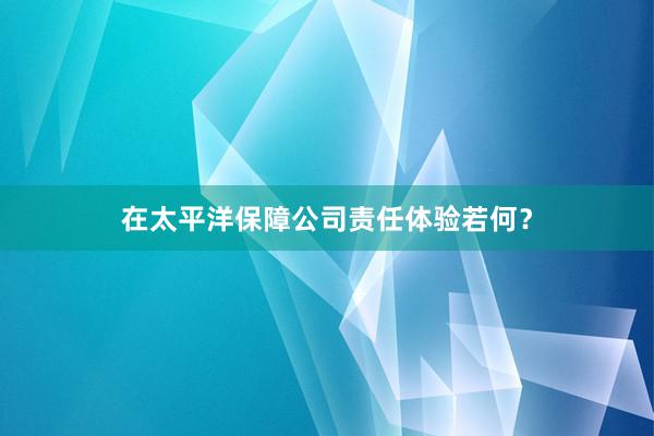 在太平洋保障公司责任体验若何？