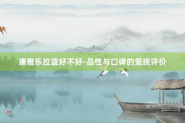 康雅乐拉篮好不好-品性与口碑的笼统评价